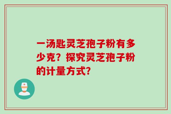 一汤匙灵芝孢子粉有多少克？探究灵芝孢子粉的计量方式？