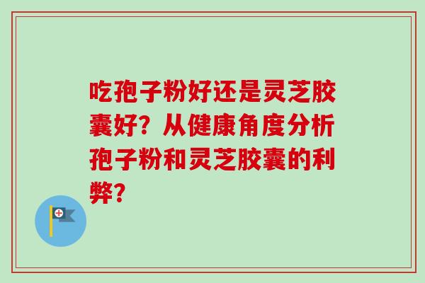 吃孢子粉好还是灵芝胶囊好？从健康角度分析孢子粉和灵芝胶囊的利弊？
