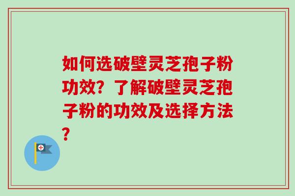 如何选破壁灵芝孢子粉功效？了解破壁灵芝孢子粉的功效及选择方法？