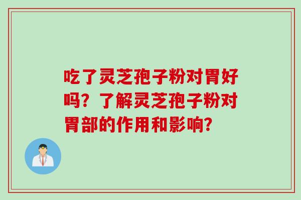 吃了灵芝孢子粉对胃好吗?了解灵芝孢子粉对胃部的作用和影响?