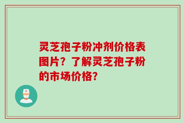 灵芝孢子粉冲剂价格表图片？了解灵芝孢子粉的市场价格？