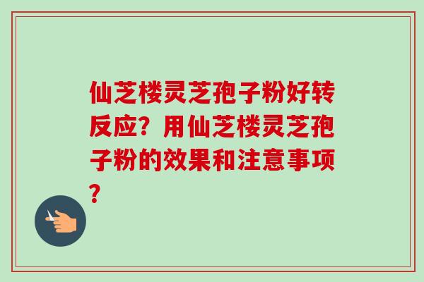 仙芝楼灵芝孢子粉好转反应？用仙芝楼灵芝孢子粉的效果和注意事项？