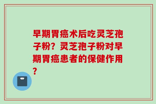 早期胃术后吃灵芝孢子粉?灵芝孢子粉对早期胃患者的保健作用? 早期胃术后吃灵芝孢子粉?灵芝孢子粉对早期胃患者的保健作用?