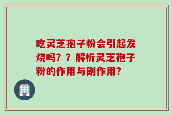 吃灵芝孢子粉会引起发烧吗？？解析灵芝孢子粉的作用与副作用？