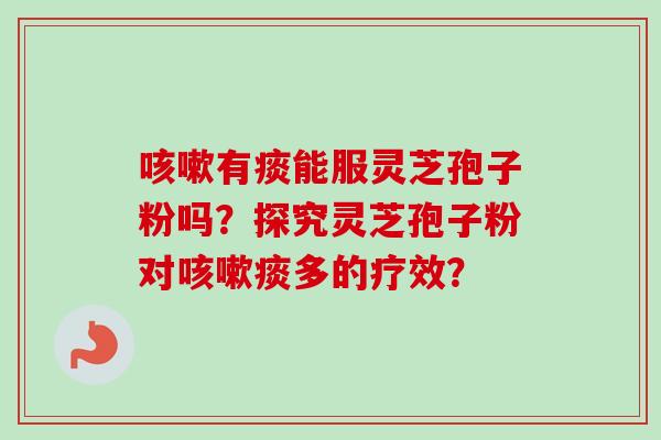 咳嗽有痰能服灵芝孢子粉吗？探究灵芝孢子粉对咳嗽痰多的疗效？