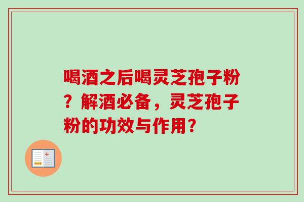 喝酒之后喝灵芝孢子粉？解酒必备，灵芝孢子粉的功效与作用？