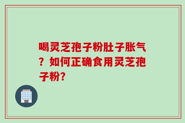 喝灵芝孢子粉肚子胀气？如何正确食用灵芝孢子粉？