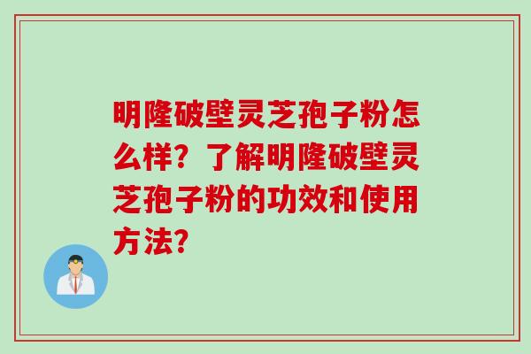 明隆破壁灵芝孢子粉怎么样？了解明隆破壁灵芝孢子粉的功效和使用方法？