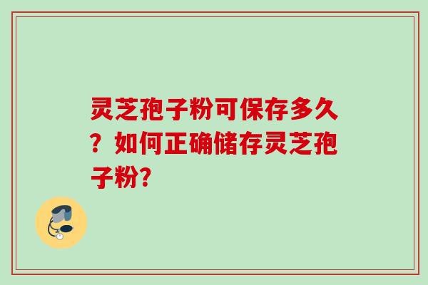 灵芝孢子粉可保存多久?如何正确储存灵芝孢子粉?