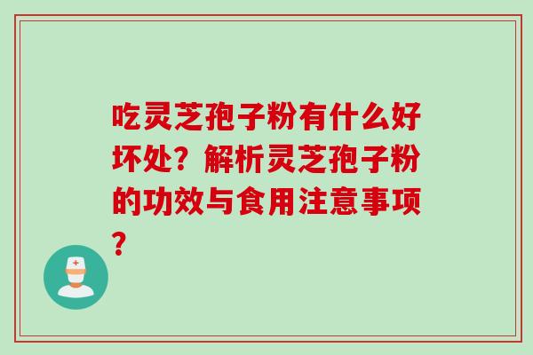 吃灵芝孢子粉有什么好坏处？解析灵芝孢子粉的功效与食用注意事项？