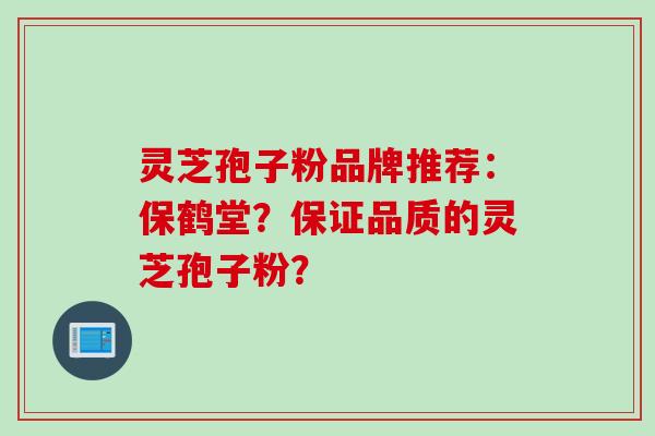 灵芝孢子粉品牌推荐:保鹤堂?保证品质的灵芝孢子粉? 灵芝孢子粉品牌推荐:保鹤堂?保证品质的灵芝孢子粉?