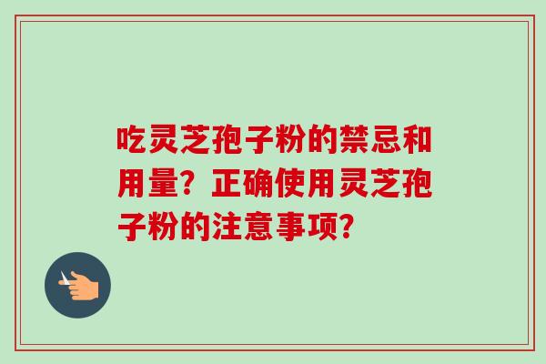 吃灵芝孢子粉的禁忌和用量?正确使用灵芝孢子粉的注意事项? 吃灵芝孢子粉的禁忌和用量?正确使用灵芝孢子粉的注意事项?