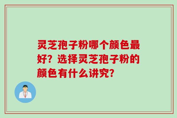 灵芝孢子粉哪个颜色好?选择灵芝孢子粉的颜色有什么讲究? 灵芝孢子粉哪个颜色好?选择灵芝孢子粉的颜色有什么讲究?