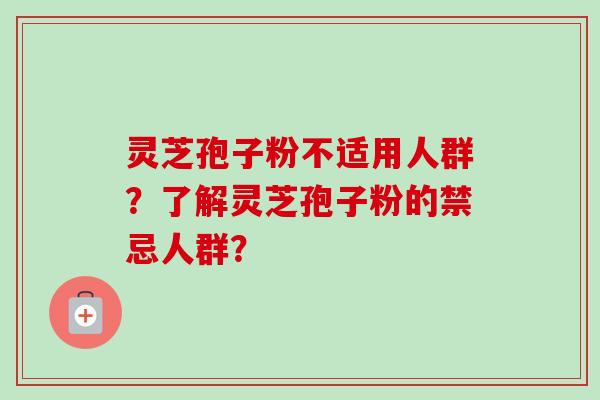 灵芝孢子粉不适用人群？了解灵芝孢子粉的禁忌人群？