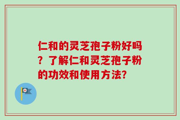 仁和的灵芝孢子粉好吗？了解仁和灵芝孢子粉的功效和使用方法？