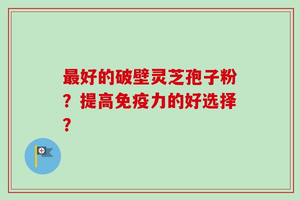 好的破壁灵芝孢子粉?提高免疫力的好选择? 好的破壁灵芝孢子粉?提高免疫力的好选择?
