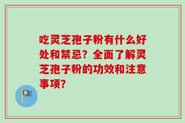 吃灵芝孢子粉有什么好处和禁忌？全面了解灵芝孢子粉的功效和注意事项？