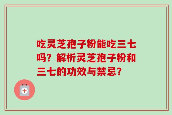 吃灵芝孢子粉能吃三七吗？解析灵芝孢子粉和三七的功效与禁忌？