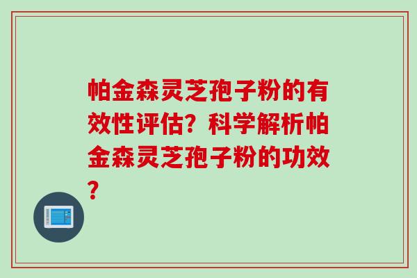 帕金森灵芝孢子粉的有效性评估？科学解析帕金森灵芝孢子粉的功效？