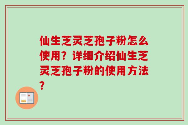 仙生芝灵芝孢子粉怎么使用?详细介绍仙生芝灵芝孢子粉的使用方法?