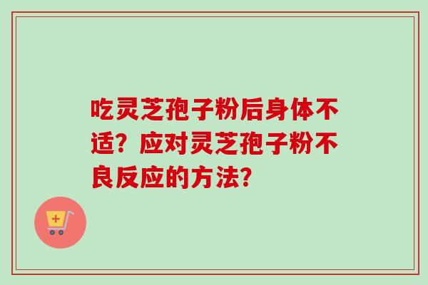 吃灵芝孢子粉后身体不适?应对灵芝孢子粉不良反应的方法?