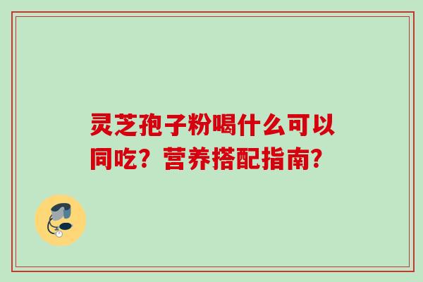灵芝孢子粉喝什么可以同吃？营养搭配指南？