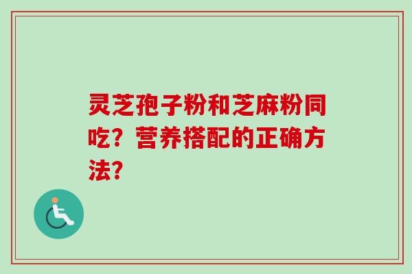 灵芝孢子粉和芝麻粉同吃？营养搭配的正确方法？