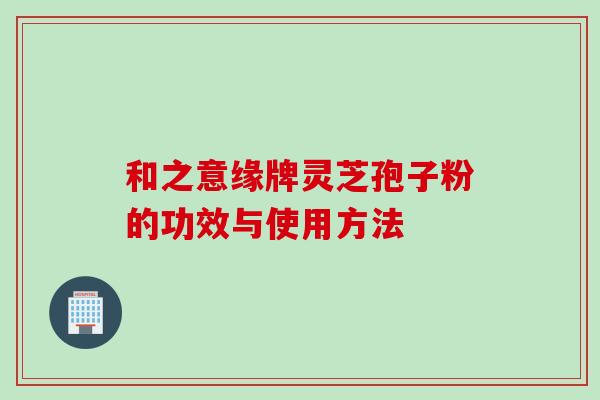 和之意缘牌灵芝孢子粉的功效与使用方法