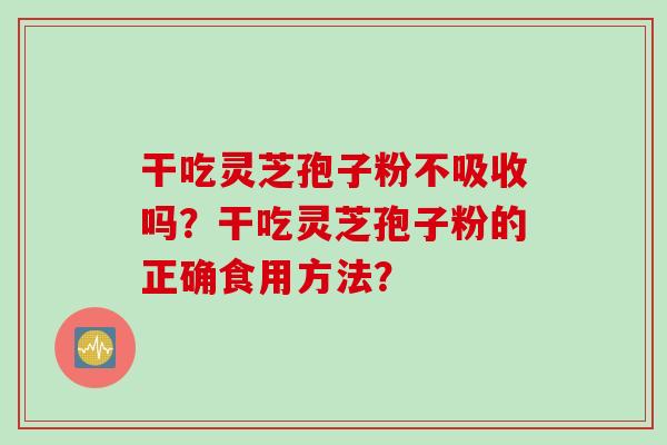 干吃灵芝孢子粉不吸收吗？干吃灵芝孢子粉的正确食用方法？