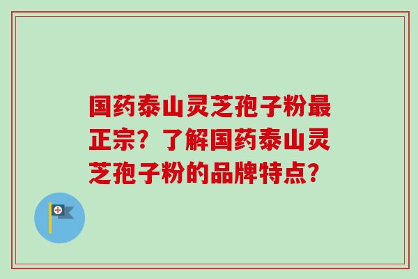 国药泰山灵芝孢子粉最正宗?了解国药泰山灵芝孢子粉的品牌特点?