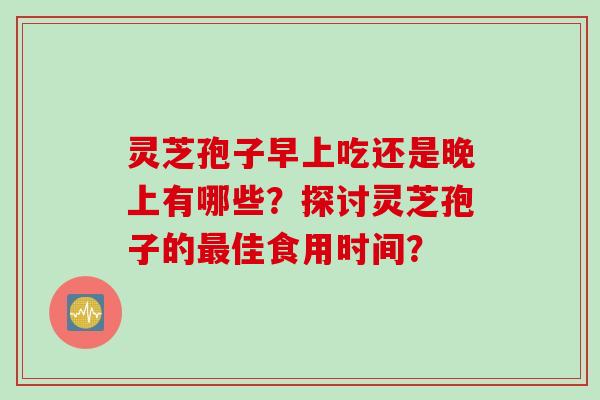 灵芝孢子早上吃还是晚上有哪些？探讨灵芝孢子的最佳食用时间？