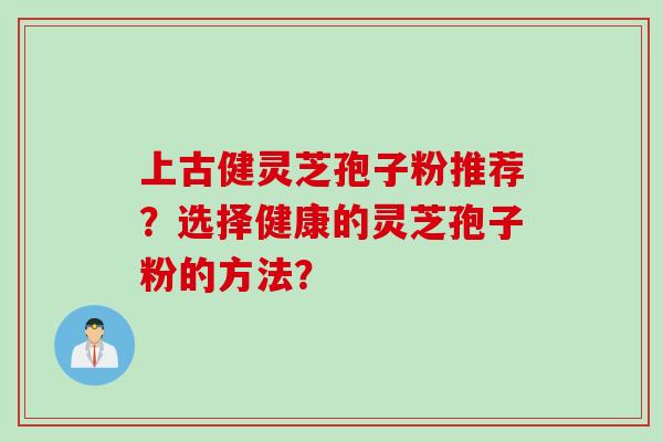 上古健灵芝孢子粉推荐？选择健康的灵芝孢子粉的方法？