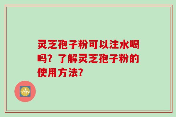 灵芝孢子粉可以注水喝吗？了解灵芝孢子粉的使用方法？