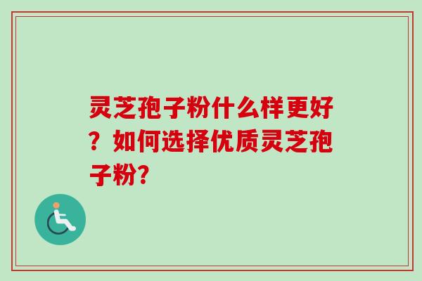 灵芝孢子粉什么样更好？如何选择优质灵芝孢子粉？