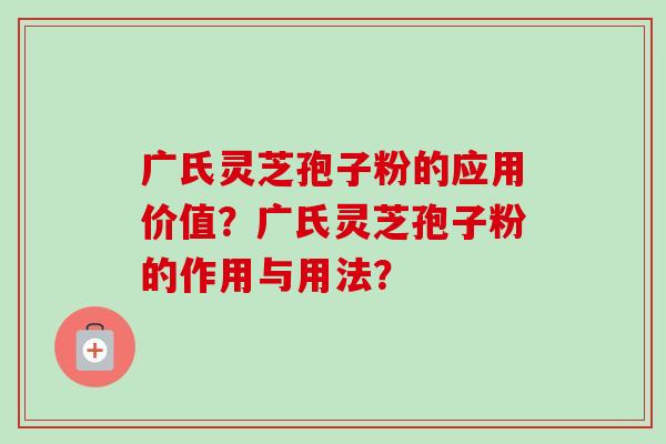广氏灵芝孢子粉的应用价值?广氏灵芝孢子粉的作用与用法?