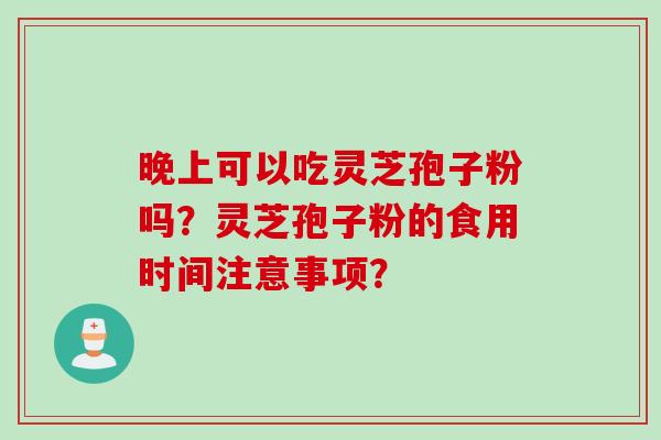 晚上可以吃灵芝孢子粉吗？灵芝孢子粉的食用时间注意事项？
