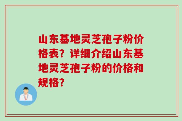 山东基地灵芝孢子粉价格表？详细介绍山东基地灵芝孢子粉的价格和规格？