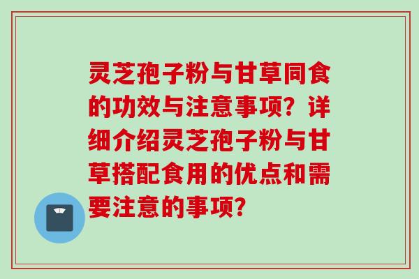 灵芝孢子粉与甘草同食的功效与注意事项？详细介绍灵芝孢子粉与甘草搭配食用的优点和需要注意的事项？