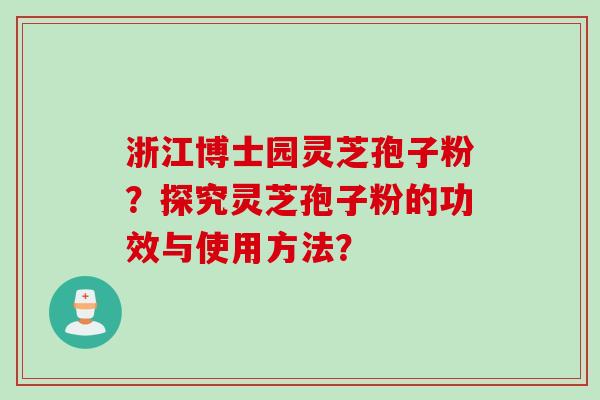 浙江博士园灵芝孢子粉?探究灵芝孢子粉的功效与使用方法? 浙江博士园灵芝孢子粉?探究灵芝孢子粉的功效与使用方法?