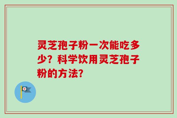 灵芝孢子粉一次能吃多少？科学饮用灵芝孢子粉的方法？