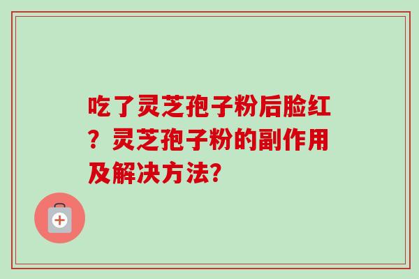 吃了灵芝孢子粉后脸红?灵芝孢子粉的副作用及解决方法?