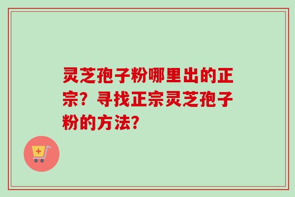 灵芝孢子粉哪里出的正宗？寻找正宗灵芝孢子粉的方法？