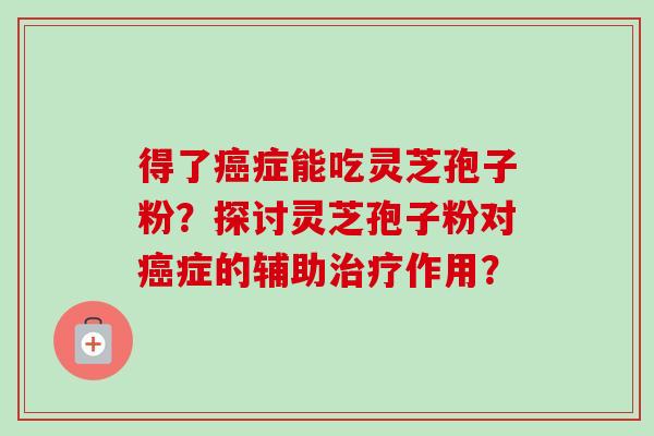得了癌症能吃灵芝孢子粉？探讨灵芝孢子粉对癌症的辅助治疗作用？