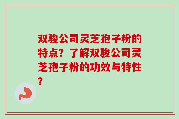 双骏公司灵芝孢子粉的特点?了解双骏公司灵芝孢子粉的功效与特性?