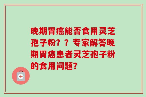 晚期胃癌能否食用灵芝孢子粉？？专家解答晚期胃癌患者灵芝孢子粉的食用问题？