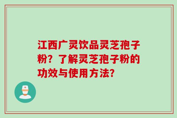 江西广灵饮品灵芝孢子粉？了解灵芝孢子粉的功效与使用方法？