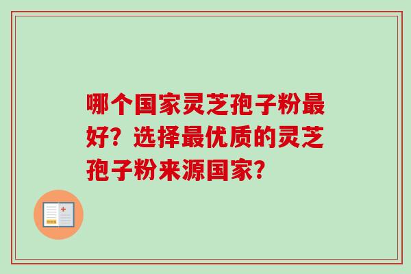 哪个国家灵芝孢子粉好?选择优质的灵芝孢子粉来源国家? 哪个国家灵芝孢子粉好?选择优质的灵芝孢子粉来源国家?