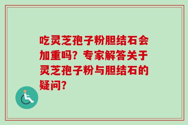 吃灵芝孢子粉胆结石会加重吗?专家解答关于灵芝孢子粉与胆结石的疑问?