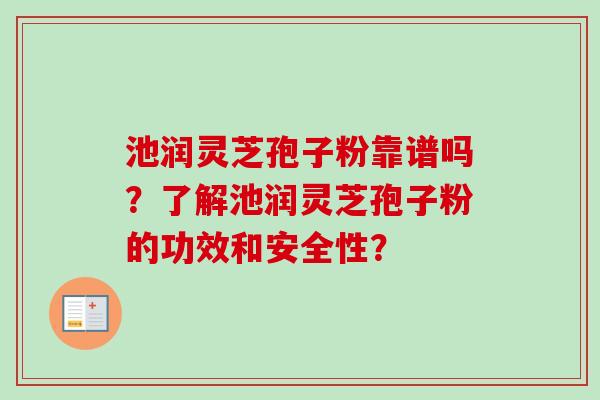 池润灵芝孢子粉靠谱吗?了解池润灵芝孢子粉的功效和安全性? 池润灵芝孢子粉靠谱吗?了解池润灵芝孢子粉的功效和安全性?