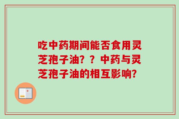 吃中药期间能否食用灵芝孢子油??中药与灵芝孢子油的相互影响?